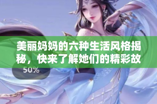 美丽妈妈的六种生活风格揭秘，快来了解她们的精彩故事！