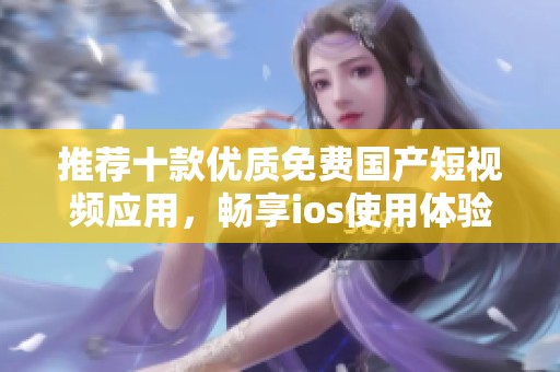 推荐十款优质免费国产短视频应用，畅享ios使用体验