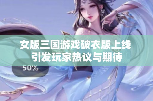 女版三国游戏破衣版上线 引发玩家热议与期待