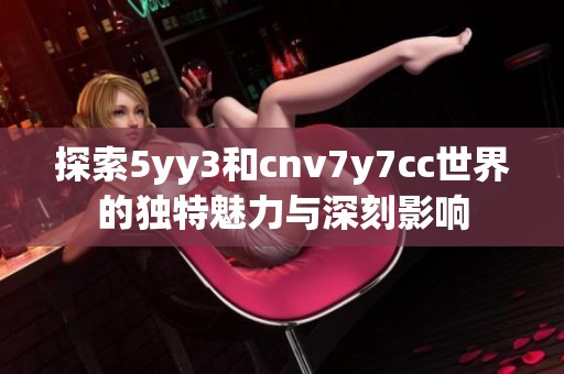 探索5yy3和cnv7y7cc世界的独特魅力与深刻影响