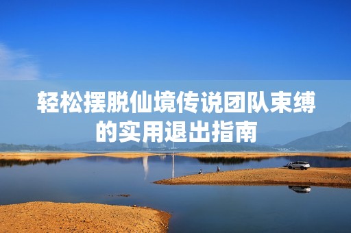轻松摆脱仙境传说团队束缚的实用退出指南