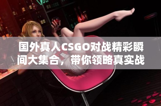 国外真人CSGO对战精彩瞬间大集合，带你领略真实战斗的魅力