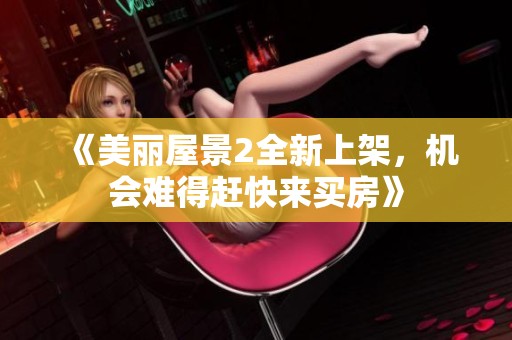 《美丽屋景2全新上架，机会难得赶快来买房》