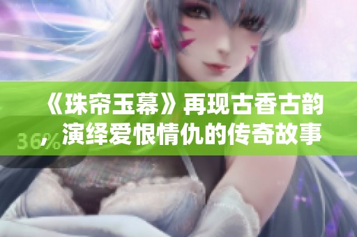 《珠帘玉幕》再现古香古韵，演绎爱恨情仇的传奇故事