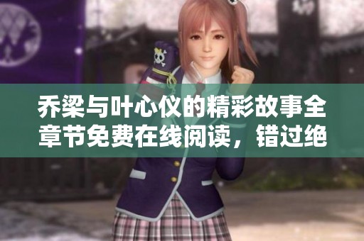 乔梁与叶心仪的精彩故事全章节免费在线阅读，错过绝对不可以