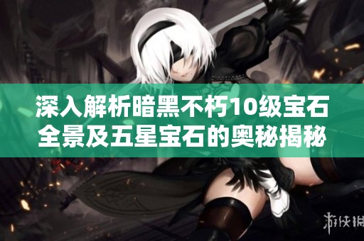 深入解析暗黑不朽10级宝石全景及五星宝石的奥秘揭秘