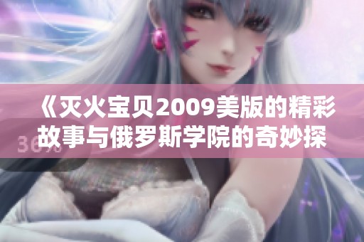 《灭火宝贝2009美版的精彩故事与俄罗斯学院的奇妙探险》