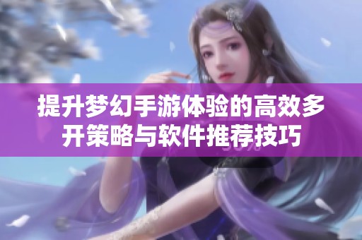 提升梦幻手游体验的高效多开策略与软件推荐技巧