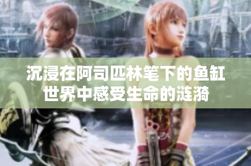 沉浸在阿司匹林笔下的鱼缸世界中感受生命的涟漪