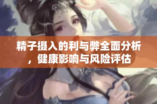 精子摄入的利与弊全面分析，健康影响与风险评估