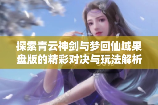 探索青云神剑与梦回仙域果盘版的精彩对决与玩法解析