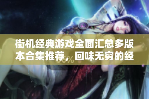 街机经典游戏全面汇总多版本合集推荐，回味无穷的经典体验