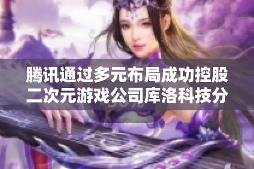 腾讯通过多元布局成功控股二次元游戏公司库洛科技分析