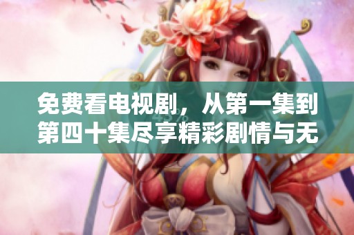 免费看电视剧，从第一集到第四十集尽享精彩剧情与无限乐趣