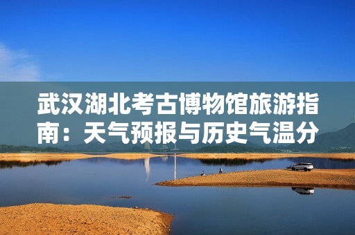 武汉湖北考古博物馆旅游指南：天气预报与历史气温分析
