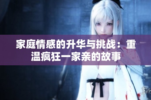 家庭情感的升华与挑战：重温疯狂一家亲的故事