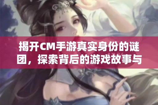 揭开CM手游真实身份的谜团，探索背后的游戏故事与秘密！