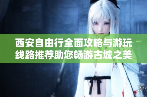 西安自由行全面攻略与游玩线路推荐助您畅游古城之美