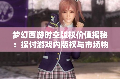 梦幻西游时空版权价值揭秘：探讨游戏内版权与市场物价的复杂关系