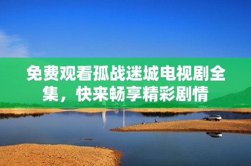 免费观看孤战迷城电视剧全集，快来畅享精彩剧情