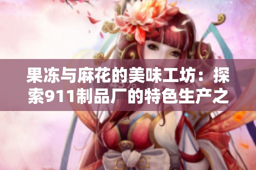 果冻与麻花的美味工坊：探索911制品厂的特色生产之旅