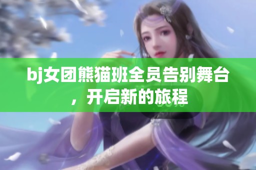 bj女团熊猫班全员告别舞台，开启新的旅程