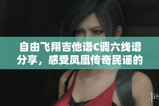 自由飞翔吉他谱C调六线谱分享，感受凤凰传奇民谣的独特魅力