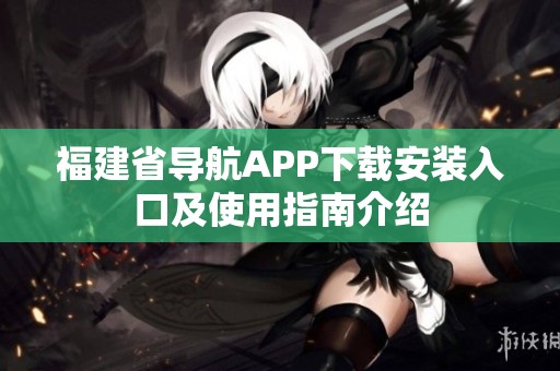 福建省导航APP下载安装入口及使用指南介绍