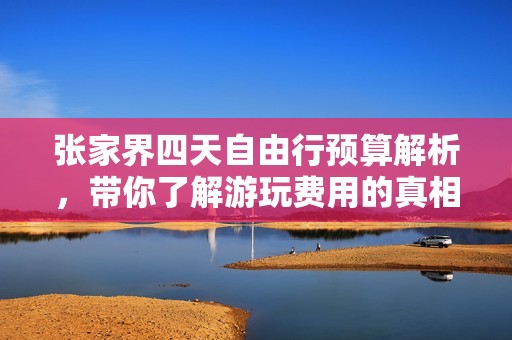 张家界四天自由行预算解析，带你了解游玩费用的真相