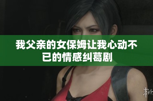 我父亲的女保姆让我心动不已的情感纠葛剧
