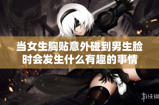 当女生胸贴意外碰到男生脸时会发生什么有趣的事情