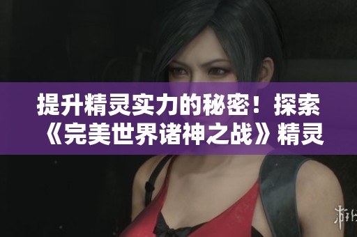 提升精灵实力的秘密！探索《完美世界诸神之战》精灵养成新策略