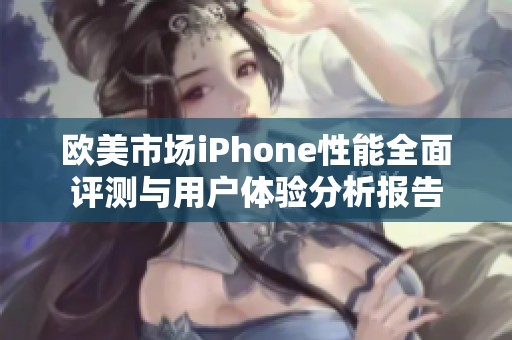 欧美市场iPhone性能全面评测与用户体验分析报告