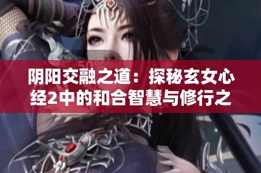阴阳交融之道：探秘玄女心经2中的和合智慧与修行之路