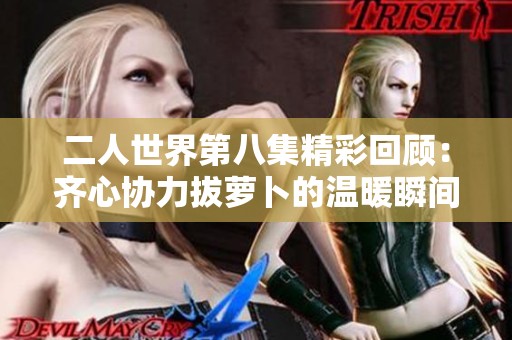 二人世界第八集精彩回顾：齐心协力拔萝卜的温暖瞬间