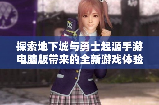 探索地下城与勇士起源手游电脑版带来的全新游戏体验与精彩内容