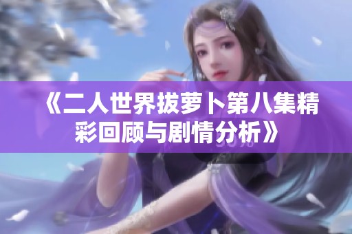 《二人世界拔萝卜第八集精彩回顾与剧情分析》