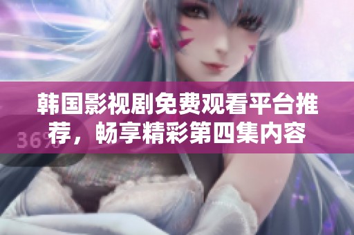 韩国影视剧免费观看平台推荐，畅享精彩第四集内容