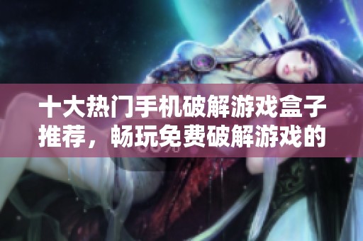 十大热门手机破解游戏盒子推荐，畅玩免费破解游戏的最佳选择