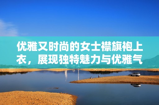 优雅又时尚的女士襟旗袍上衣，展现独特魅力与优雅气质