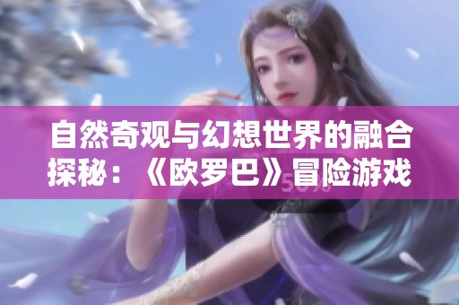 自然奇观与幻想世界的融合探秘：《欧罗巴》冒险游戏深入剖析