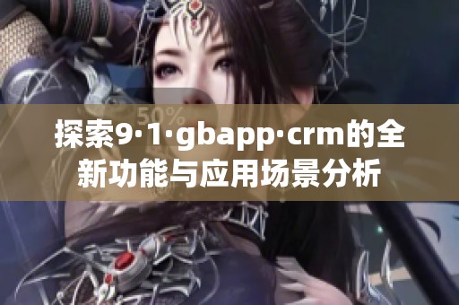 探索9·1·gbapp·crm的全新功能与应用场景分析
