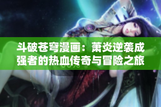 斗破苍穹漫画：萧炎逆袭成强者的热血传奇与冒险之旅