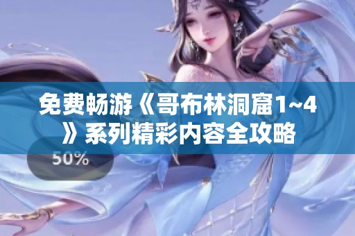 免费畅游《哥布林洞窟1~4》系列精彩内容全攻略