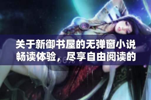 关于新御书屋的无弹窗小说畅读体验，尽享自由阅读的快乐