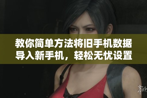 教你简单方法将旧手机数据导入新手机，轻松无忧设置新设备