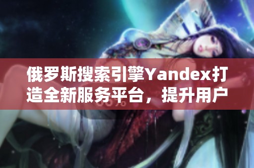 俄罗斯搜索引擎Yandex打造全新服务平台，提升用户体验