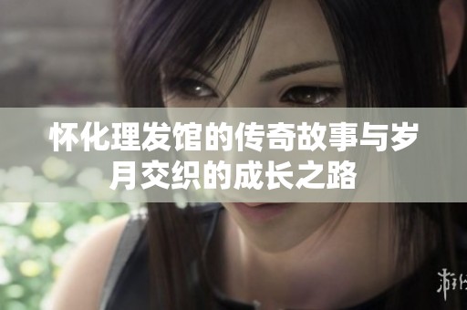 怀化理发馆的传奇故事与岁月交织的成长之路