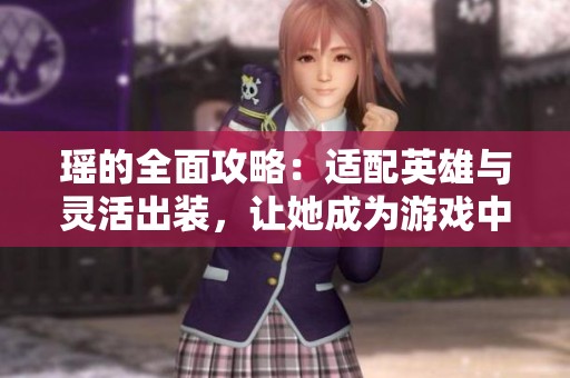 瑶的全面攻略：适配英雄与灵活出装，让她成为游戏中的强力辅助