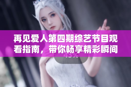 再见爱人第四期综艺节目观看指南，带你畅享精彩瞬间